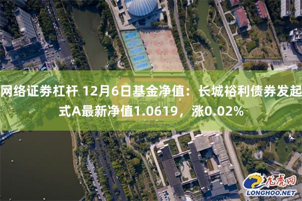 网络证劵杠杆 12月6日基金净值：长城裕利债券发起式A最新净值1.0619，涨0.02%