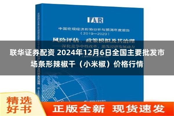 联华证券配资 2024年12月6日全国主要批发市场条形辣椒干（小米椒）价格行情