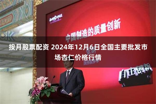 按月股票配资 2024年12月6日全国主要批发市场杏仁价格行情