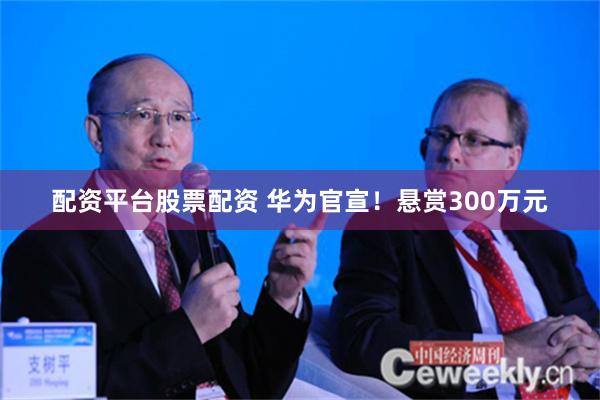 配资平台股票配资 华为官宣！悬赏300万元