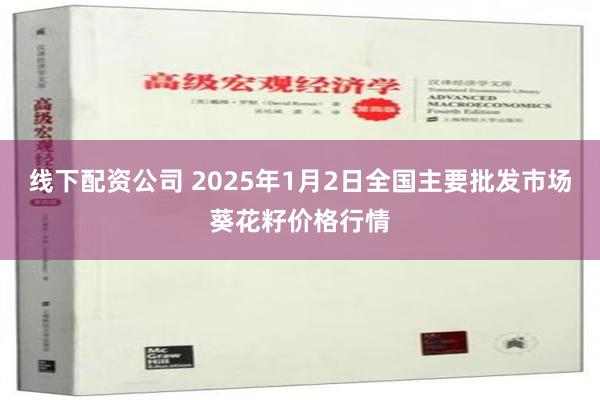 线下配资公司 2025年1月2日全国主要批发市场葵花籽价格行情