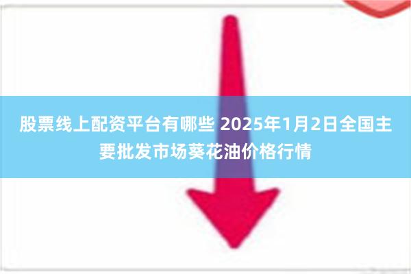 股票线上配资平台有哪些 2025年1月2日全国主要批发市场葵花油价格行情