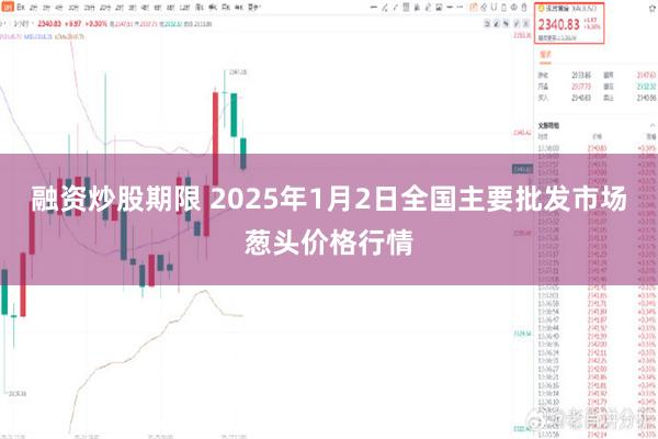 融资炒股期限 2025年1月2日全国主要批发市场葱头价格行情