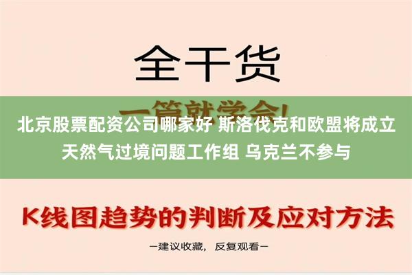 北京股票配资公司哪家好 斯洛伐克和欧盟将成立天然气过境问题工作组 乌克兰不参与