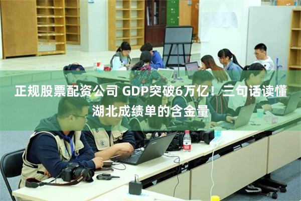 正规股票配资公司 GDP突破6万亿！三句话读懂湖北成绩单的含金量