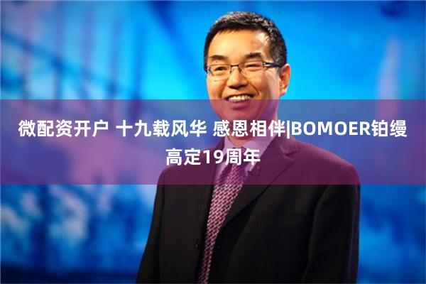 微配资开户 十九载风华 感恩相伴|BOMOER铂缦高定19周年