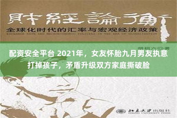 配资安全平台 2021年，女友怀胎九月男友执意打掉孩子，矛盾升级双方家庭撕破脸