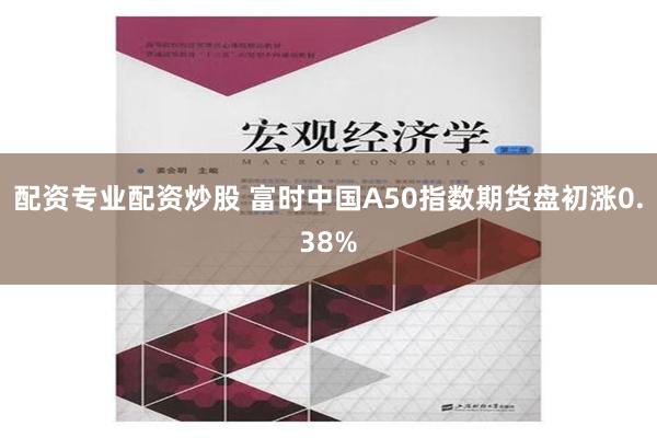 配资专业配资炒股 富时中国A50指数期货盘初涨0.38%