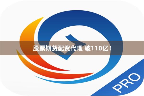 股票期货配资代理 破110亿！