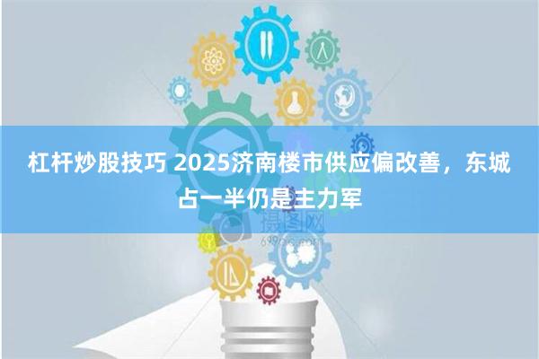 杠杆炒股技巧 2025济南楼市供应偏改善，东城占一半仍是主力军