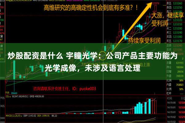 炒股配资是什么 宇瞳光学：公司产品主要功能为光学成像，未涉及语言处理