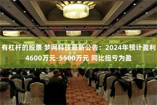 有杠杆的股票 梦网科技最新公告：2024年预计盈利4600万元-5500万元 同比扭亏为盈